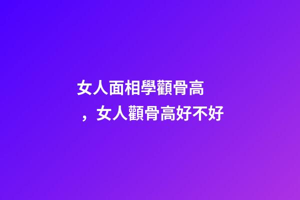女人面相學顴骨高，女人顴骨高好不好